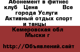 Абонемент в фитнес клуб › Цена ­ 23 000 - Все города Услуги » Активный отдых,спорт и танцы   . Кемеровская обл.,Мыски г.